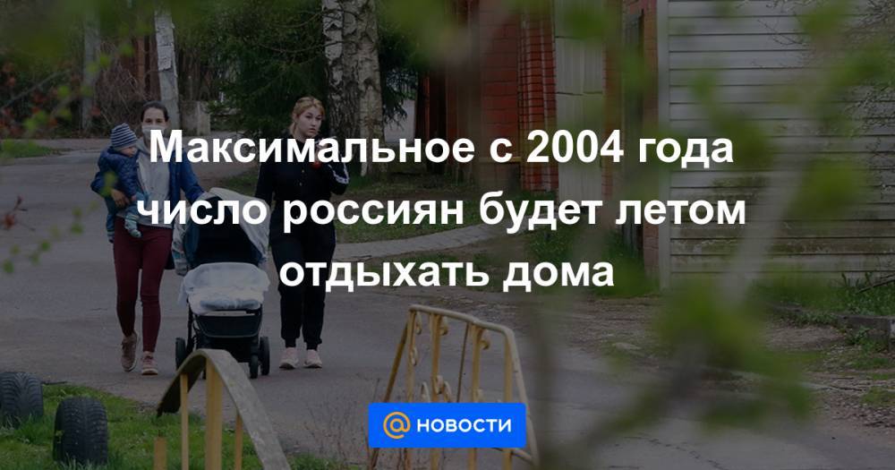 Максимальное с 2004 года число россиян будет летом отдыхать дома