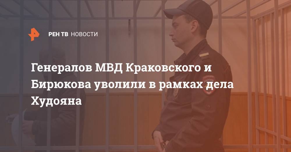 Генералов МВД Краковского и Бирюкова уволили в рамках дела Худояна