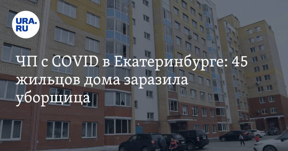 ЧП с COVID в Екатеринбурге: 45 жильцов дома заразила уборщица. Свежие данные из очага инфекции