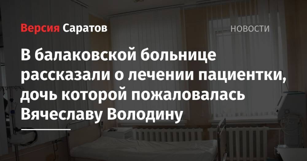 В балаковской больнице рассказали о лечении пациентки, дочь которой пожаловалась Вячеславу Володину