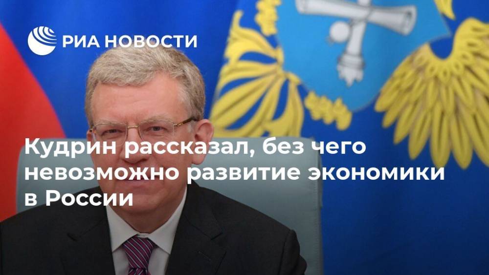 Кудрин рассказал, без чего невозможно развитие экономики в России