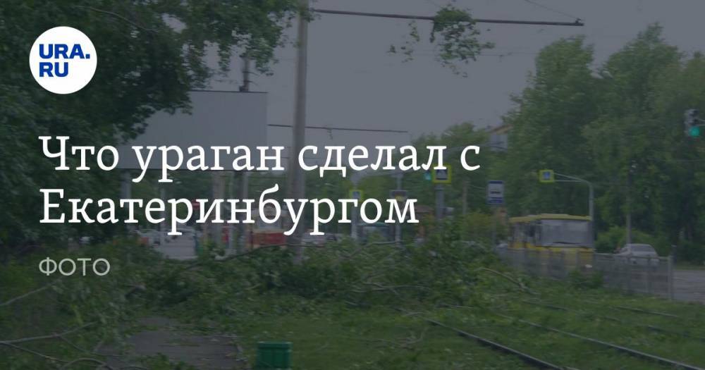 Что ураган сделал с Екатеринбургом. ФОТО