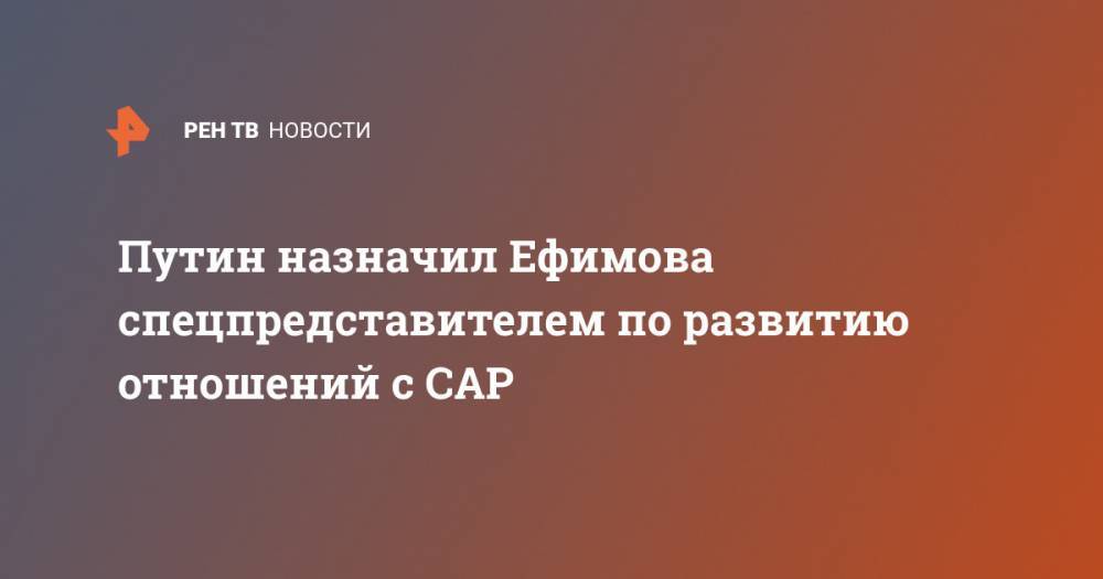 Путин назначил Ефимова спецпредставителем по развитию отношений с САР