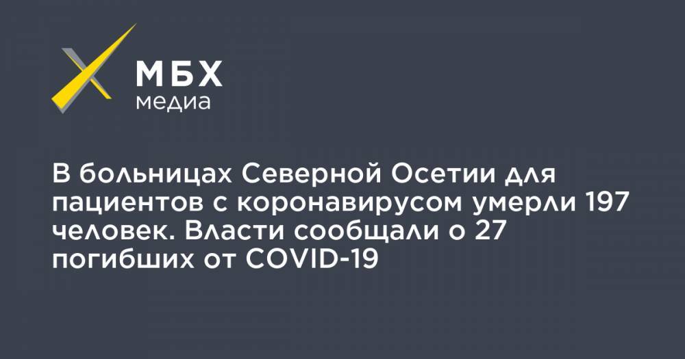 В больницах Северной Осетии для пациентов с коронавирусом умерли 197 человек. Власти сообщали о 27 погибших от COVID-19