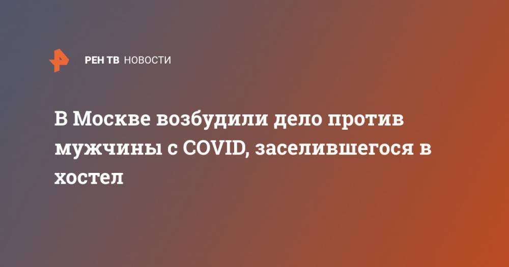 В Москве возбудили дело против мужчины с COVID, заселившегося в хостел