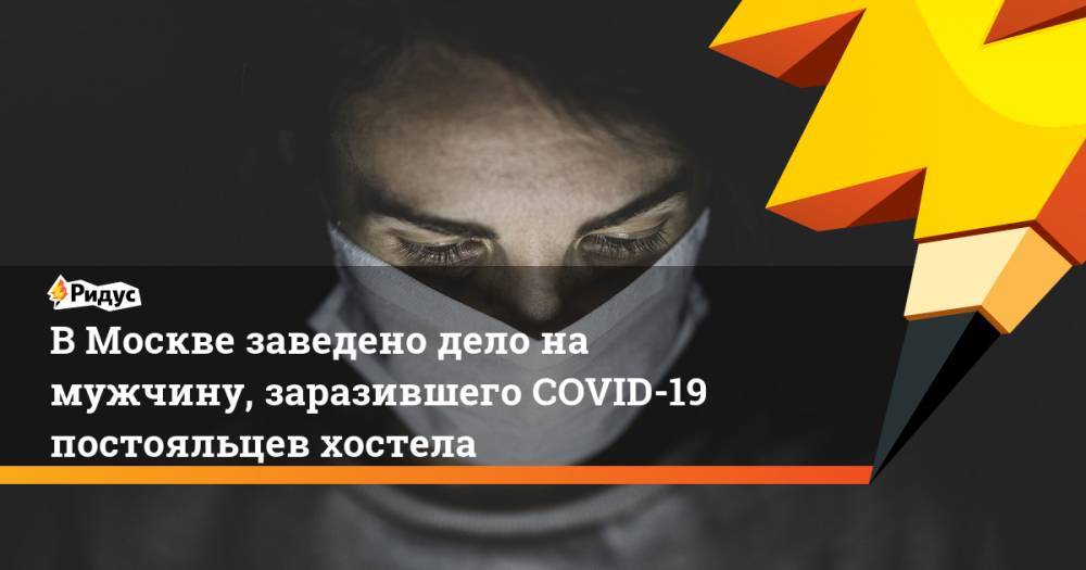В Москве заведено дело на мужчину, заразившего COVID-19 постояльцев хостела