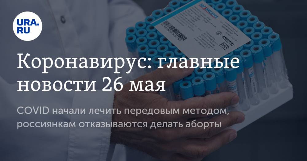 Коронавирус: главные новости 26 мая. COVID начали лечить передовым методом, россиянкам отказываются делать аборты