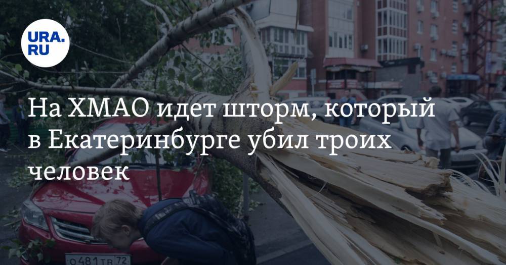 На ХМАО идет шторм, который в Екатеринбурге убил троих человек