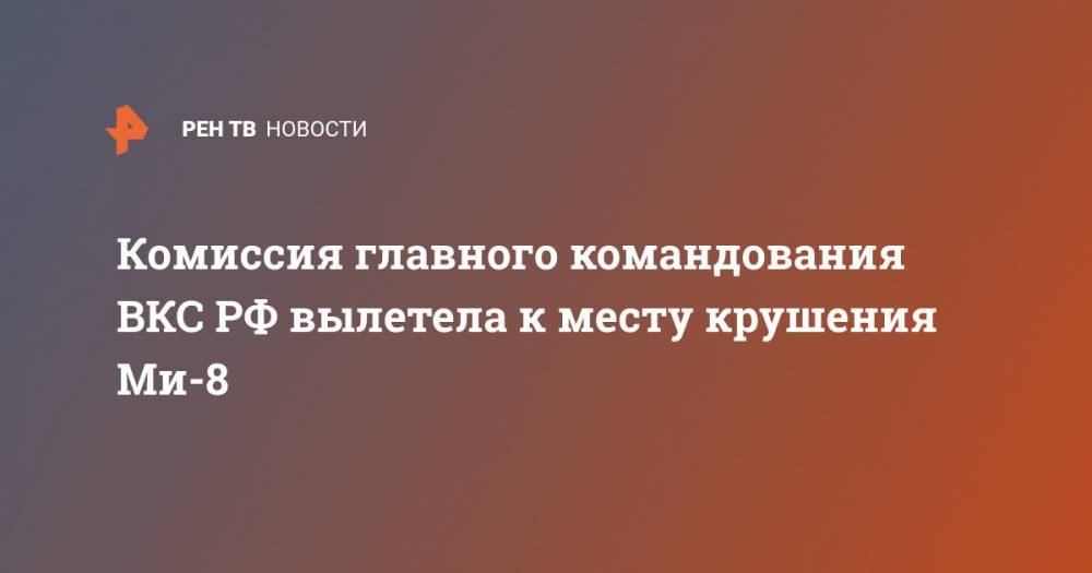 Комиссия главного командования ВКС РФ вылетела к месту крушения Ми-8