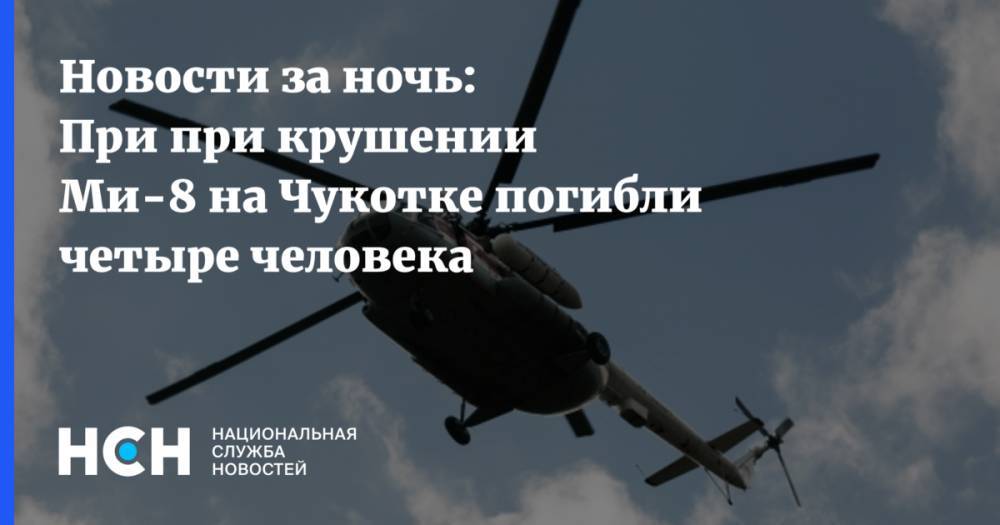 Новости за ночь: При при крушении Ми-8 на Чукотке погибли четыре человека
