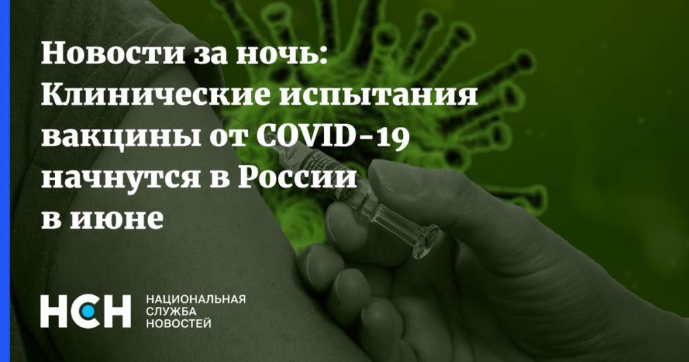 Новости за ночь: Клинические испытания вакцины от COVID-19 начнутся в России в июне