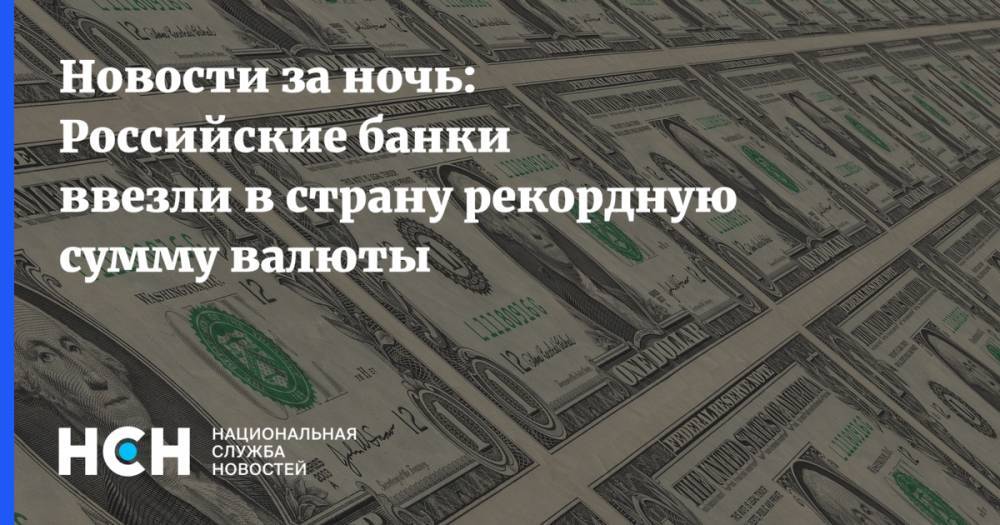 Новости за ночь: Российские банки ввезли в страну рекордную сумму валюты