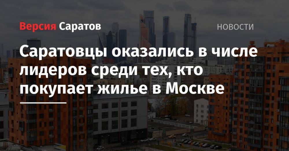 Саратовцы оказались в числе лидеров среди тех, кто покупает жилье в Москве