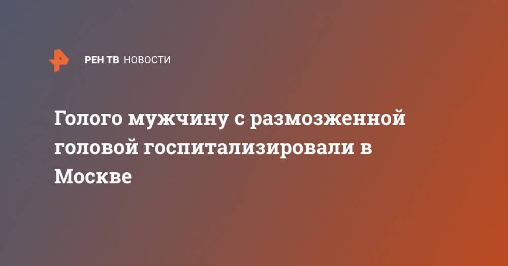 Голого мужчину с размозженной головой госпитализировали в Москве
