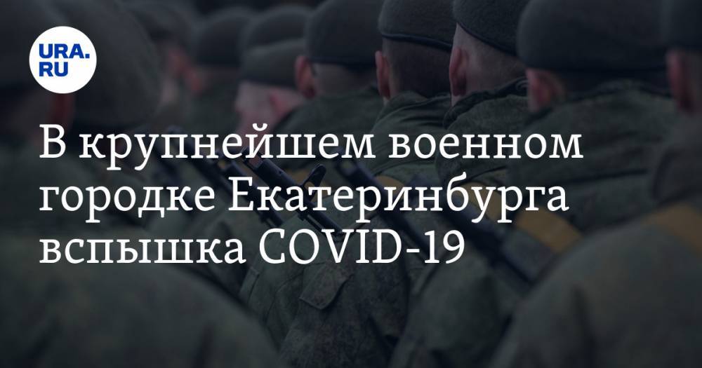 В крупнейшем военном городке Екатеринбурга вспышка COVID-19