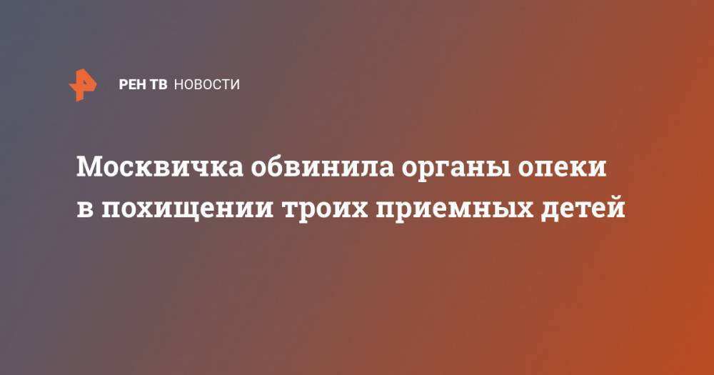 Москвичка обвинила органы опеки в похищении троих приемных детей