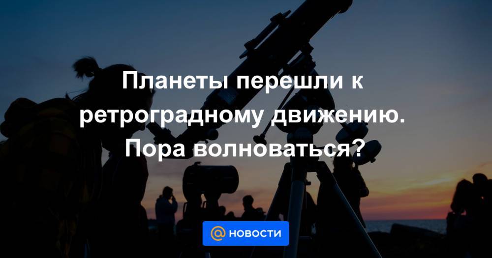 Планеты перешли к ретроградному движению. Пора волноваться? - news.mail.ru