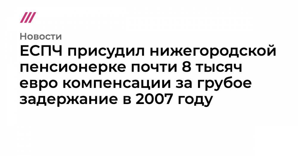 ЕСПЧ присудил нижегородской пенсионерке почти 8 тысяч евро компенсации за грубое задержание в 2007 году