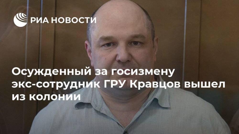 Осужденный за госизмену экс-сотрудник ГРУ Кравцов вышел из колонии