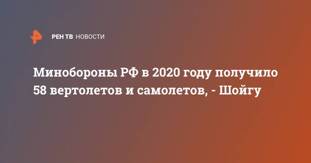 Минобороны РФ в 2020 году получило 58 вертолетов и самолетов, - Шойгу