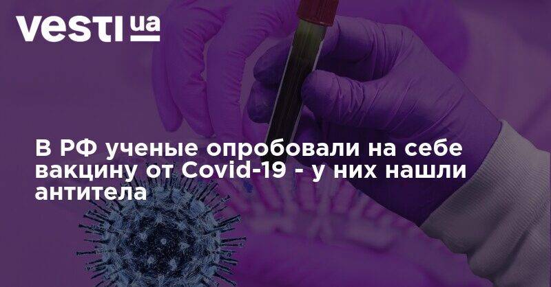 В РФ ученые опробовали на себе вакцину от Covid-19 - у них нашли антитела