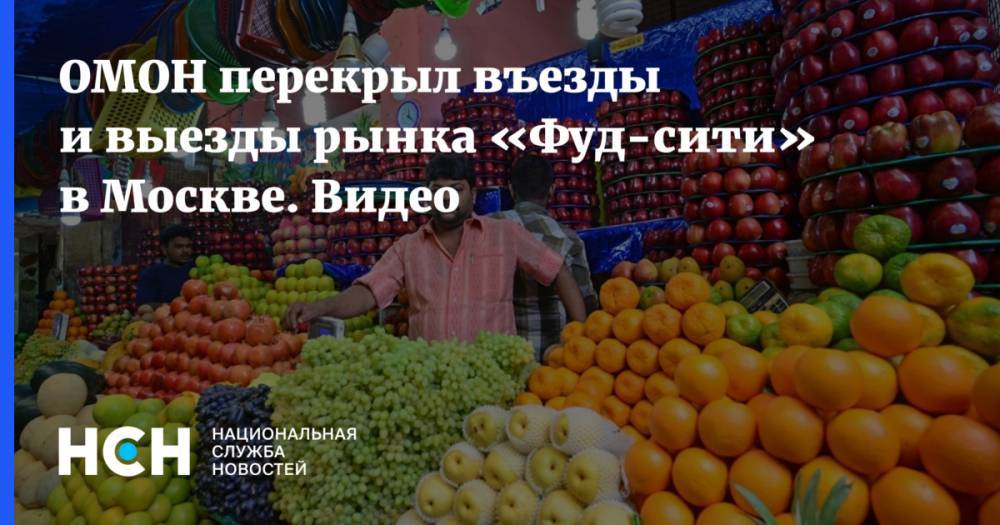 ОМОН перекрыл въезды и выезды рынка «Фуд-сити» в Москве. Видео