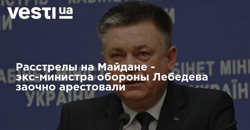 Расстрелы на Майдане - экс-министра обороны Лебедева заочно арестовали