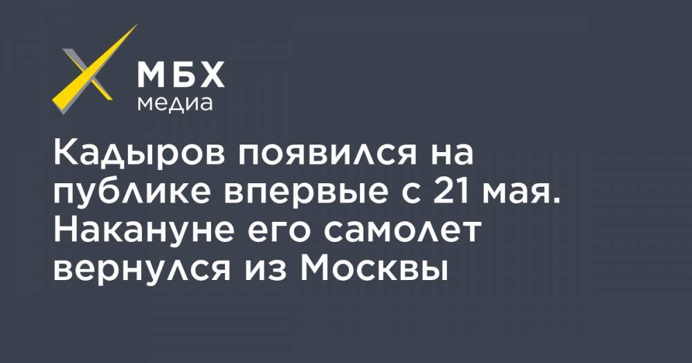 Кадыров появился на публике впервые с 21 мая. Накануне его самолет вернулся из Москвы