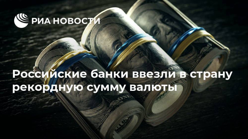 Российские банки ввезли в страну рекордную сумму валюты