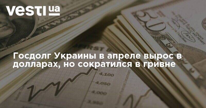 Госдолг Украины в апреле вырос в долларах, но сократился в гривне