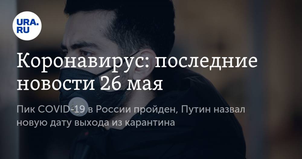 Коронавирус: последние новости 26 мая. Пик COVID-19 в России пройден, Путин назвал новую дату выхода из карантина