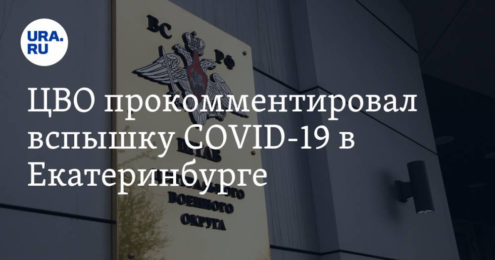 ЦВО прокомментировал вспышку COVID-19 в Екатеринбурге. Инсайд URA.RU подтвердился