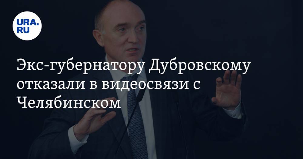 Экс-губернатору Дубровскому отказали в видеосвязи с Челябинском