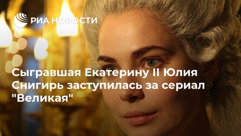 Сыгравшая Екатерину II Юлия Снигирь заступилась за сериал "Великая"