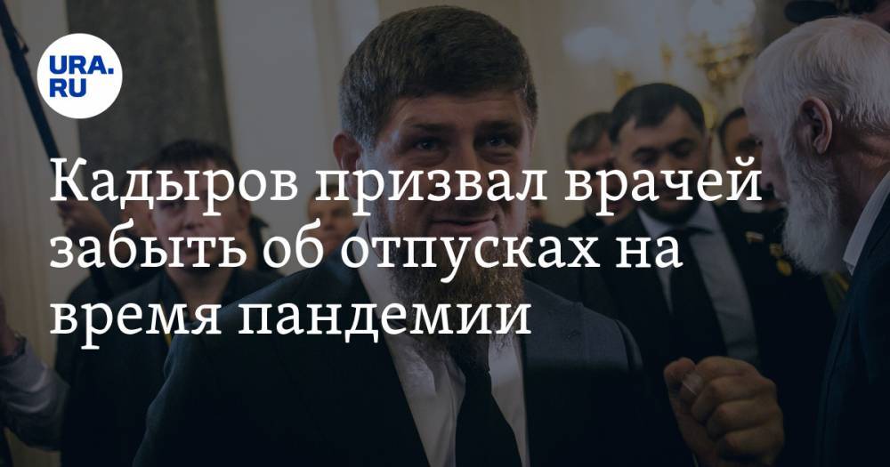 Кадыров призвал врачей забыть об отпусках на время пандемии