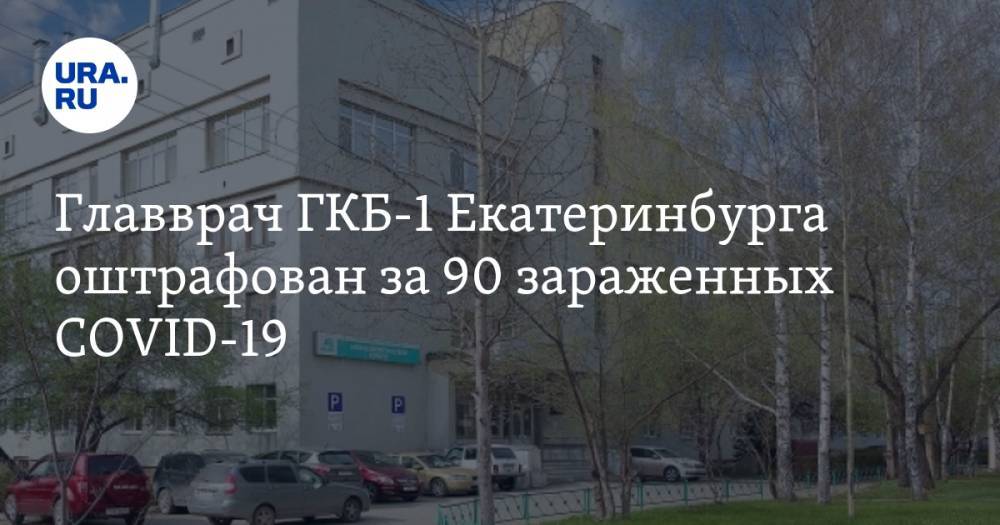 Главврач ГКБ-1 Екатеринбурга оштрафован за 90 зараженных COVID-19
