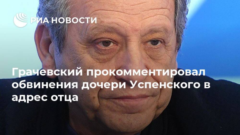 Грачевский прокомментировал обвинения дочери Успенского в адрес отца