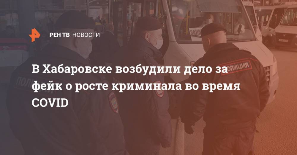В Хабаровске возбудили дело за фейк о росте криминала во время COVID