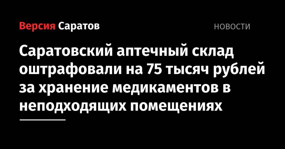 Саратовский аптечный склад оштрафовали на 75 тысяч рублей за хранение медикаментов в неподходящих помещениях
