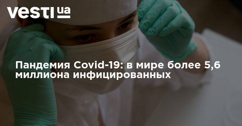 Пандемия Covid-19: в мире более 5,6 миллиона инфицированных