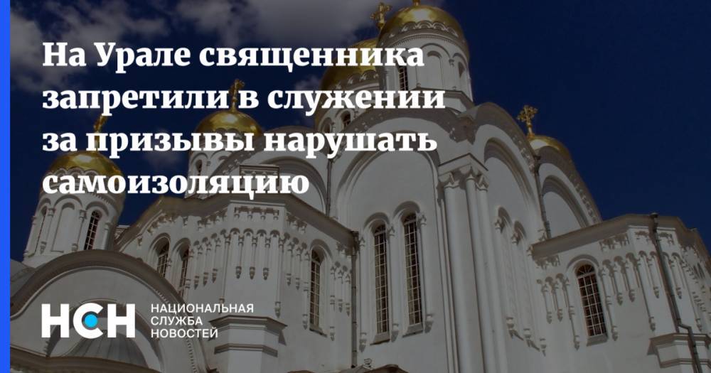 На Урале священника запретили в служении за призывы нарушать самоизоляцию
