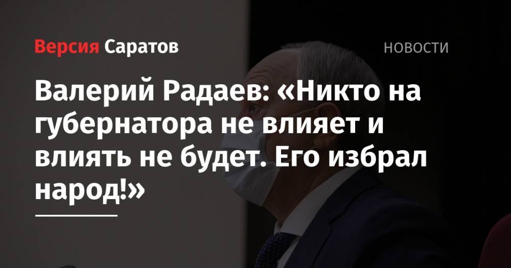 Валерий Радаев: «Никто на губернатора не влияет и влиять не будет. Его избрал народ!»