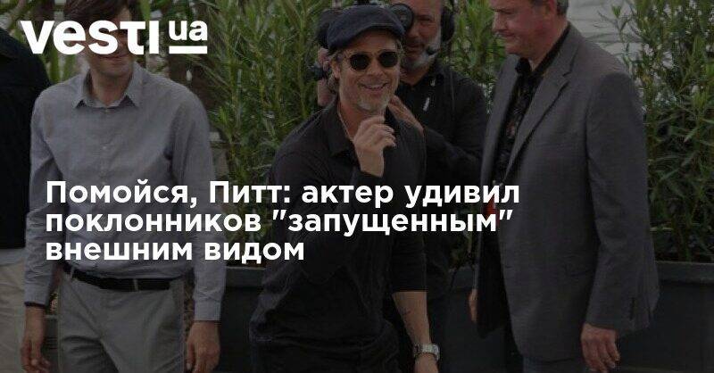 Помойся, Питт: актер удивил поклонников "запущенным" внешним видом