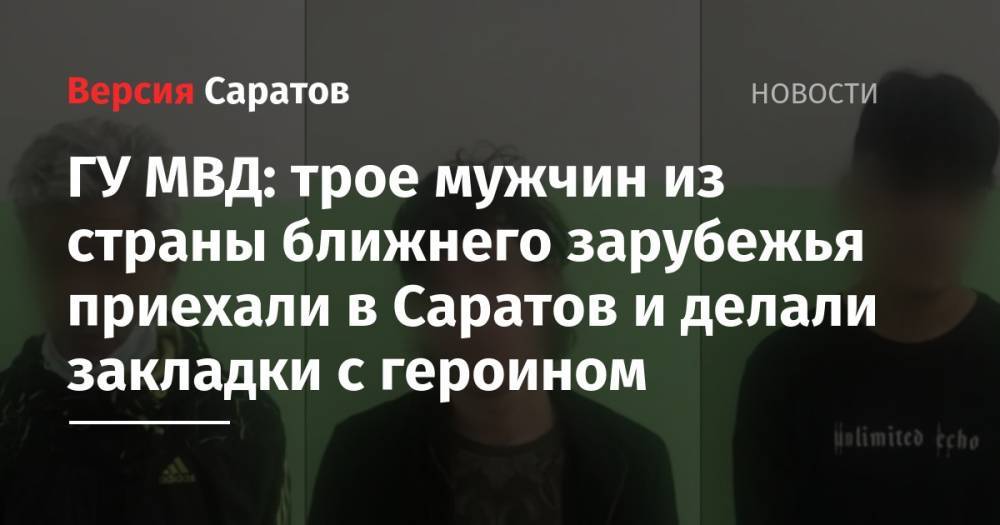 ГУ МВД: трое мужчин из страны ближнего зарубежья приехали в Саратов и делали закладки с героином
