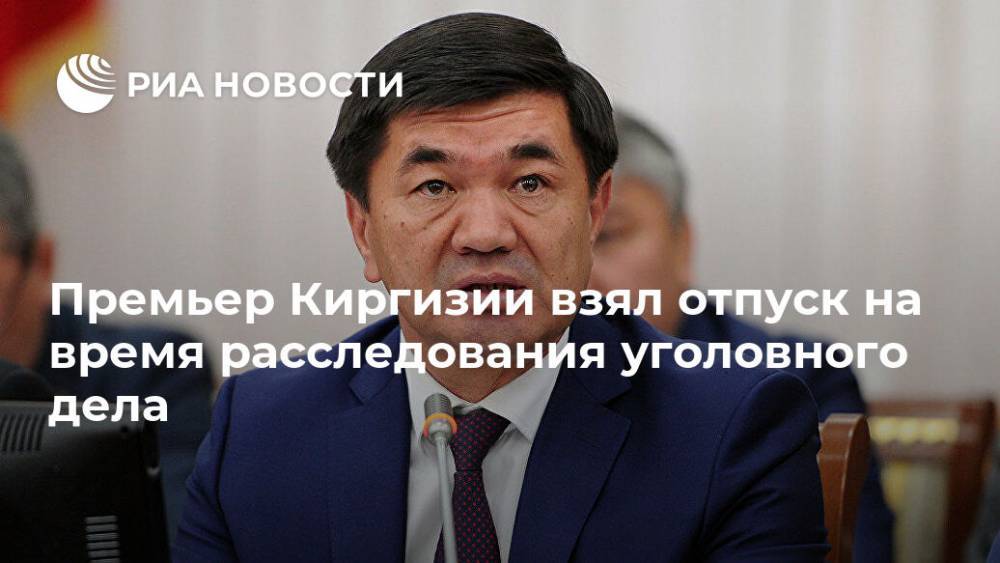 Премьер Киргизии взял отпуск на время расследования уголовного дела