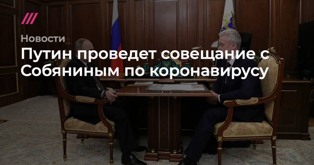Путин проведет совещание с Собяниным по коронавирусу
