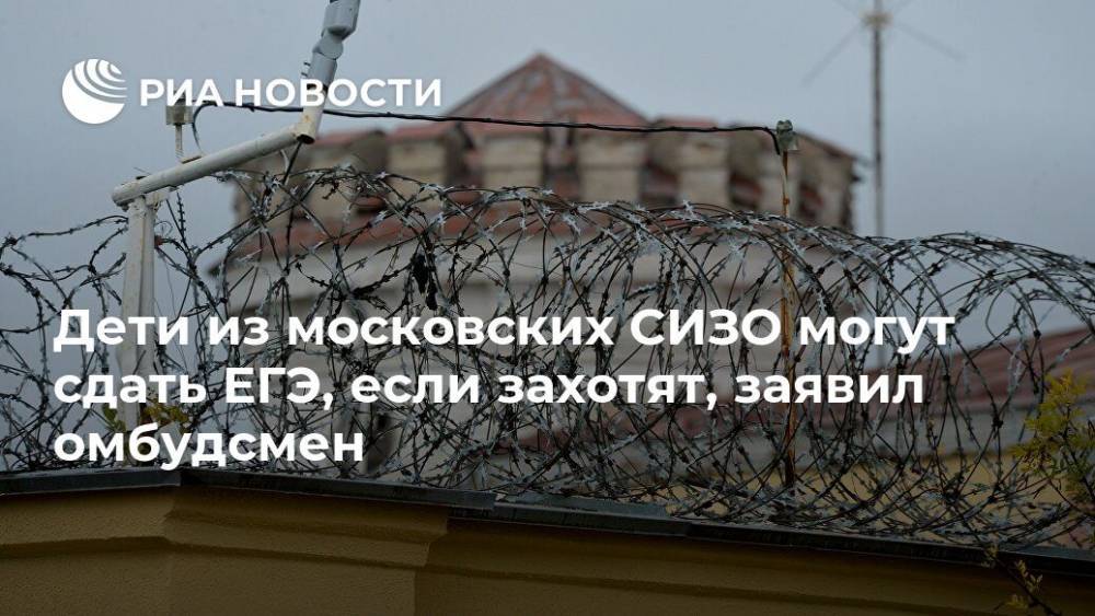 Дети из московских СИЗО могут сдать ЕГЭ, если захотят, заявил омбудсмен