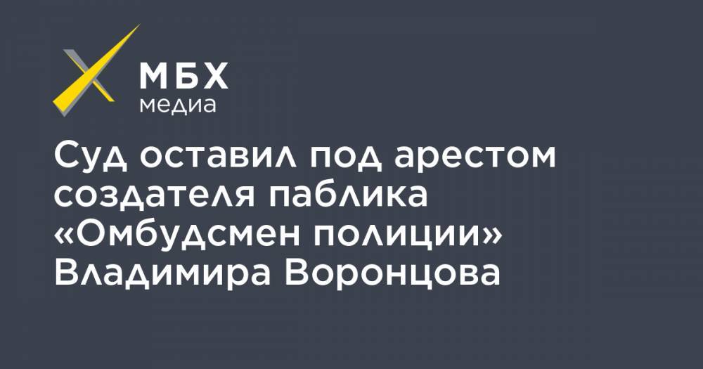 Суд оставил под арестом создателя паблика «Омбудсмен полиции» Владимира Воронцова