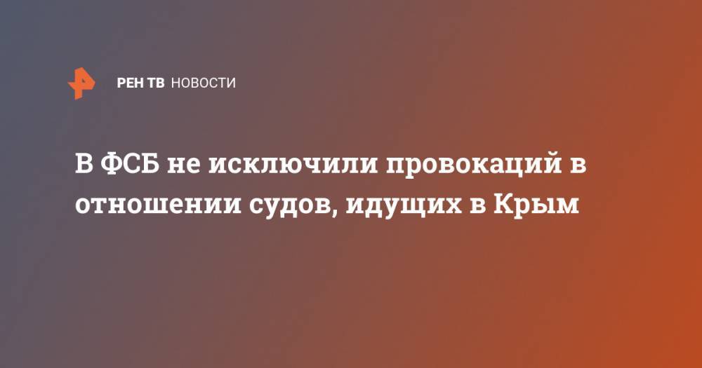 В ФСБ не исключили провокаций в отношении судов, идущих в Крым