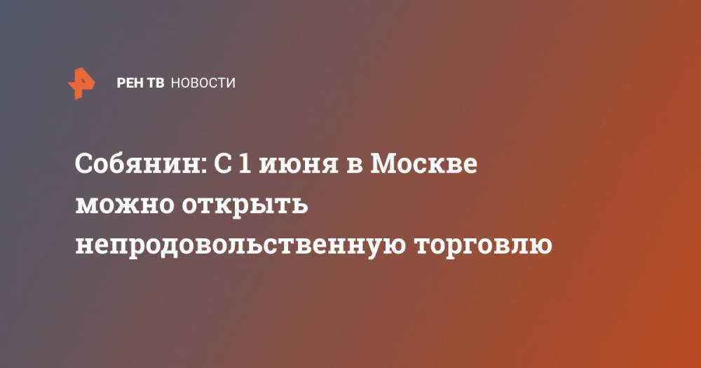 Собянин: С 1 июня в Москве можно открыть непродовольственную торговлю